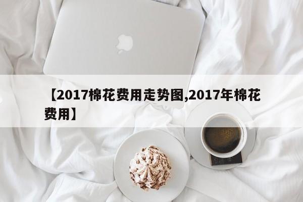 【2017棉花费用走势图,2017年棉花费用】