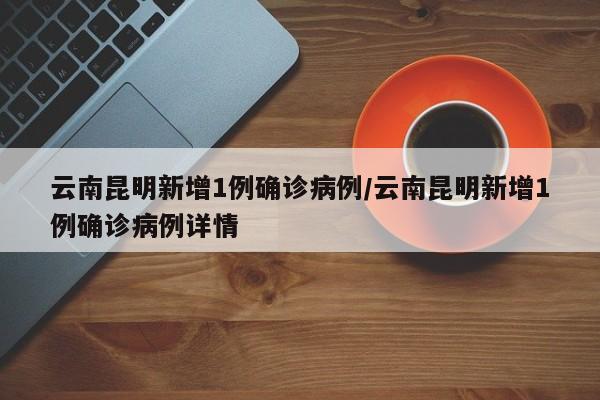 云南昆明新增1例确诊病例/云南昆明新增1例确诊病例详情