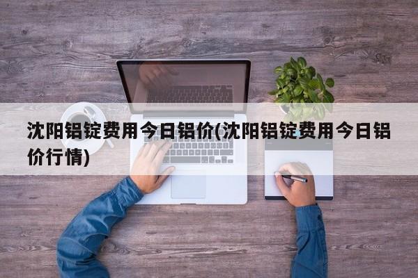 沈阳铝锭费用今日铝价(沈阳铝锭费用今日铝价行情)