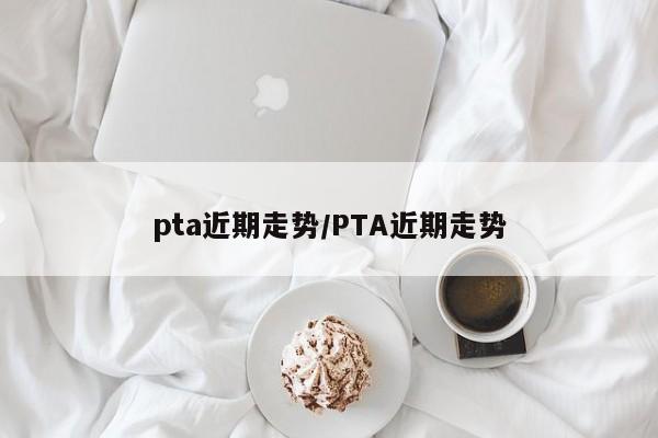 pta近期走势/PTA近期走势