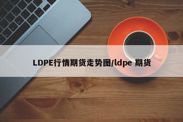 LDPE行情期货走势图/ldpe 期货