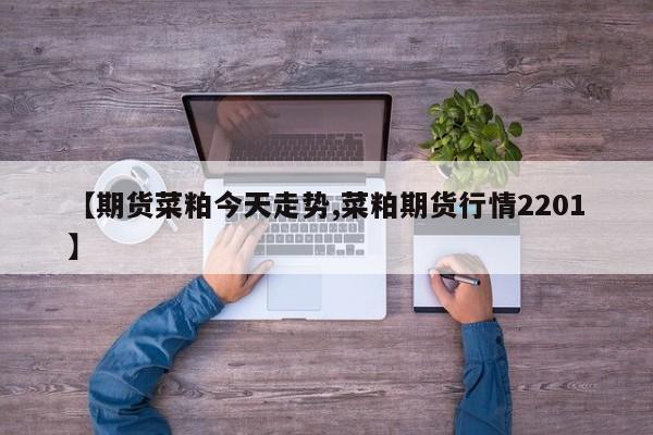 【期货菜粕今天走势,菜粕期货行情2201】