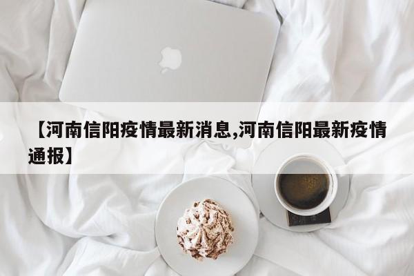 【河南信阳疫情最新消息,河南信阳最新疫情通报】