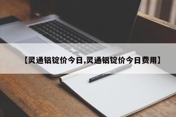 【灵通铝锭价今日,灵通铝锭价今日费用】
