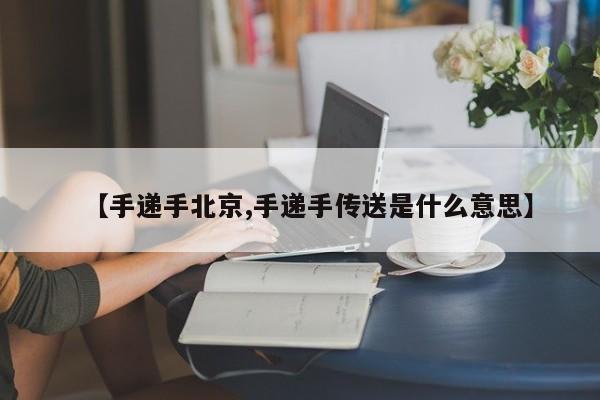 【手递手北京,手递手传送是什么意思】