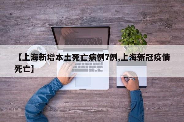 【上海新增本土死亡病例7例,上海新冠疫情死亡】