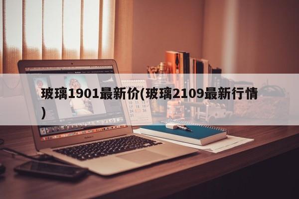 玻璃1901最新价(玻璃2109最新行情)