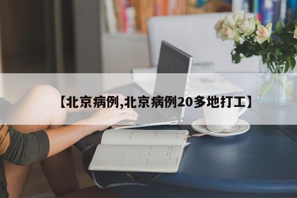 【北京病例,北京病例20多地打工】