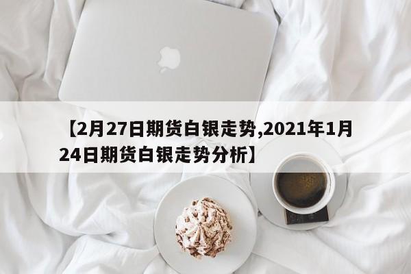 【2月27日期货白银走势,2021年1月24日期货白银走势分析】