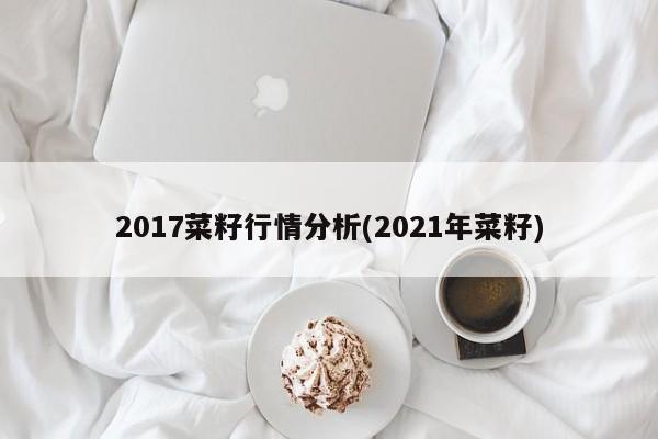2017菜籽行情分析(2021年菜籽)