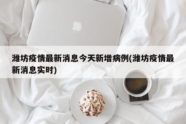 潍坊疫情最新消息今天新增病例(潍坊疫情最新消息实时)
