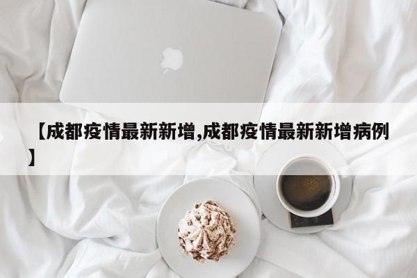 【成都疫情最新新增,成都疫情最新新增病例】