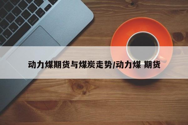 动力煤期货与煤炭走势/动力煤 期货