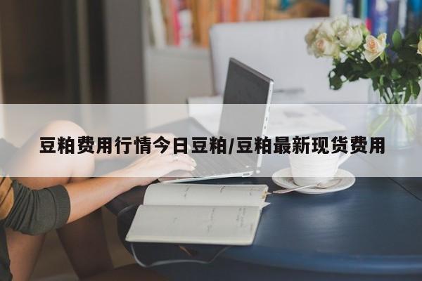 豆粕费用行情今日豆粕/豆粕最新现货费用