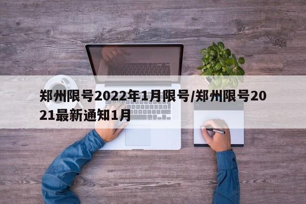 郑州限号2022年1月限号/郑州限号2021最新通知1月