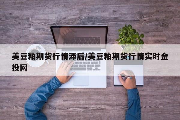 美豆粕期货行情滞后/美豆粕期货行情实时金投网