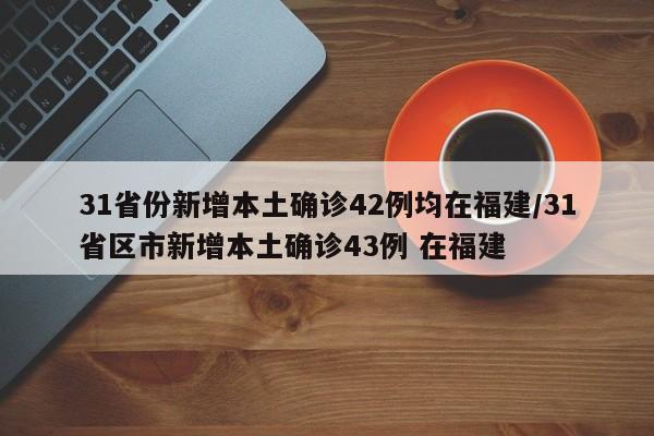 31省份新增本土确诊42例均在福建/31省区市新增本土确诊43例 在福建