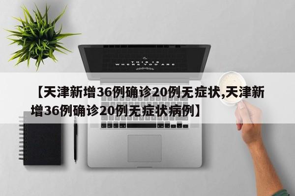 【天津新增36例确诊20例无症状,天津新增36例确诊20例无症状病例】