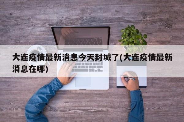 大连疫情最新消息今天封城了(大连疫情最新消息在哪)