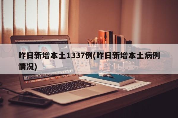 昨日新增本土1337例(昨日新增本土病例情况)