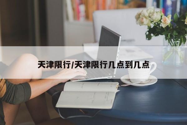 天津限行/天津限行几点到几点
