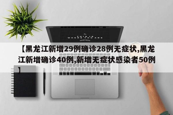 【黑龙江新增29例确诊28例无症状,黑龙江新增确诊40例,新增无症状感染者50例】