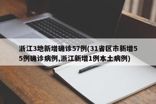 浙江3地新增确诊57例(31省区市新增55例确诊病例,浙江新增1例本土病例)