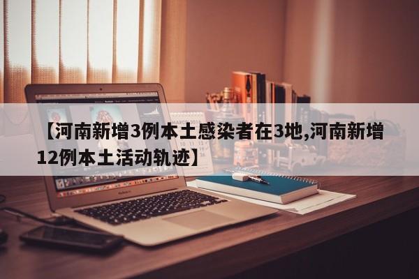【河南新增3例本土感染者在3地,河南新增12例本土活动轨迹】