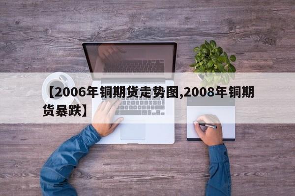 【2006年铜期货走势图,2008年铜期货暴跌】
