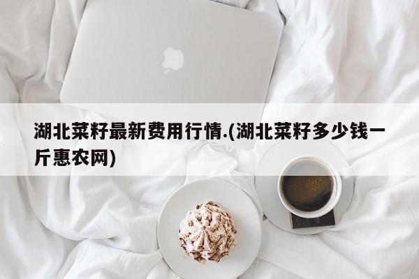 湖北菜籽最新费用行情.(湖北菜籽多少钱一斤惠农网)