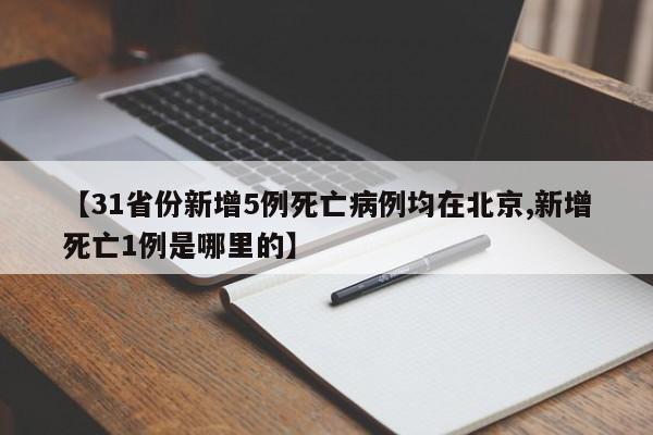 【31省份新增5例死亡病例均在北京,新增死亡1例是哪里的】