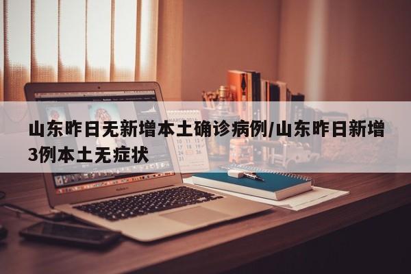 山东昨日无新增本土确诊病例/山东昨日新增3例本土无症状