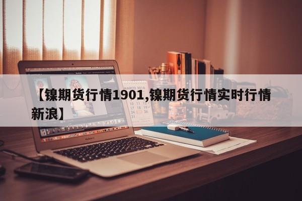【镍期货行情1901,镍期货行情实时行情新浪】