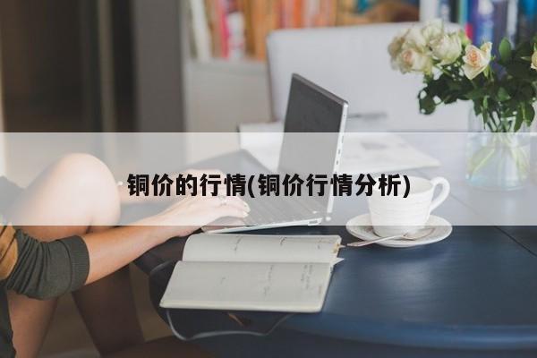 铜价的行情(铜价行情分析)