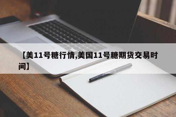 【美11号糖行情,美国11号糖期货交易时间】