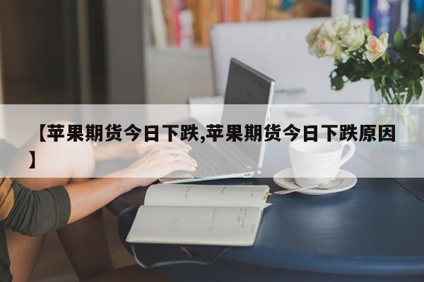【苹果期货今日下跌,苹果期货今日下跌原因】