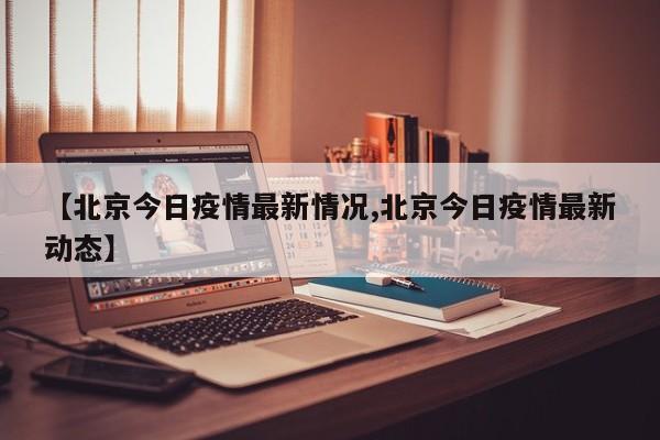 【北京今日疫情最新情况,北京今日疫情最新动态】