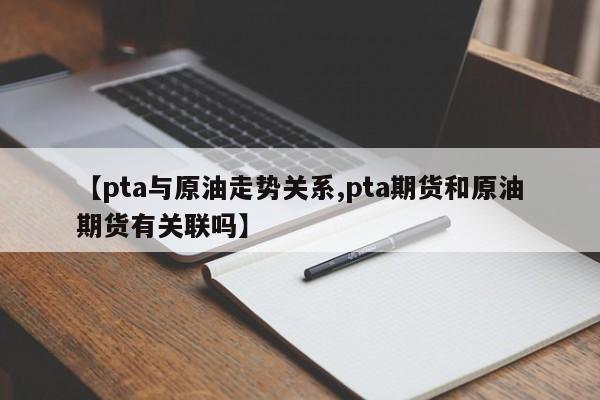 【pta与原油走势关系,pta期货和原油期货有关联吗】
