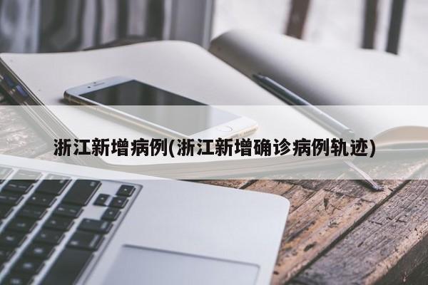浙江新增病例(浙江新增确诊病例轨迹)