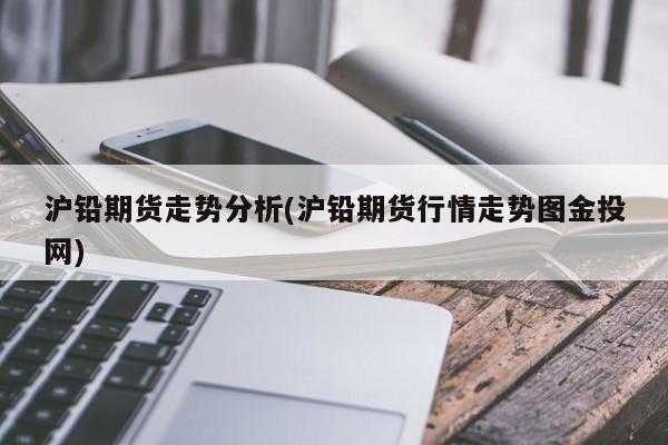 沪铅期货走势分析(沪铅期货行情走势图金投网)