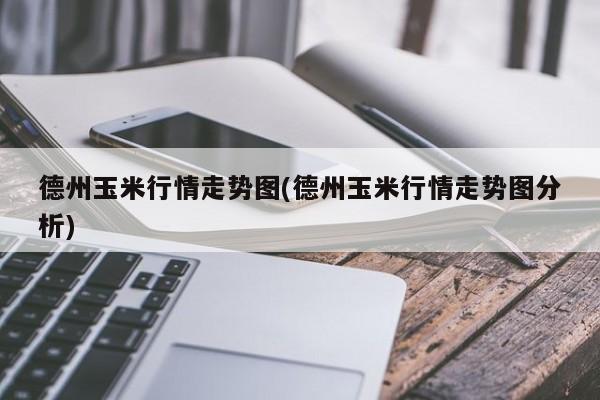 德州玉米行情走势图(德州玉米行情走势图分析)