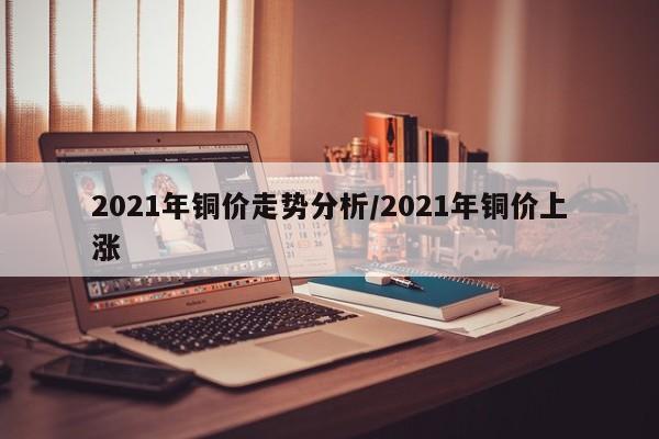 2021年铜价走势分析/2021年铜价上涨