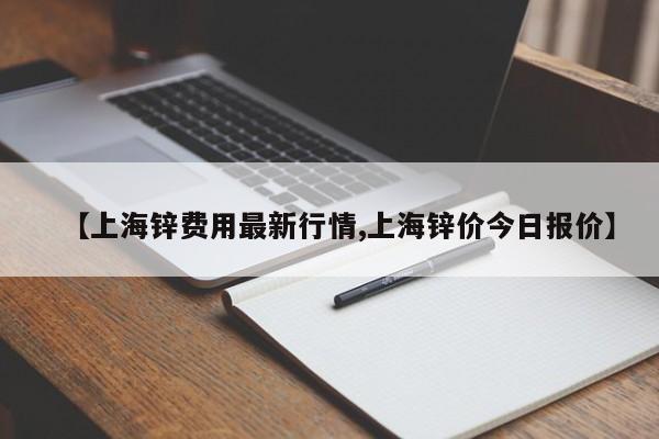 【上海锌费用最新行情,上海锌价今日报价】