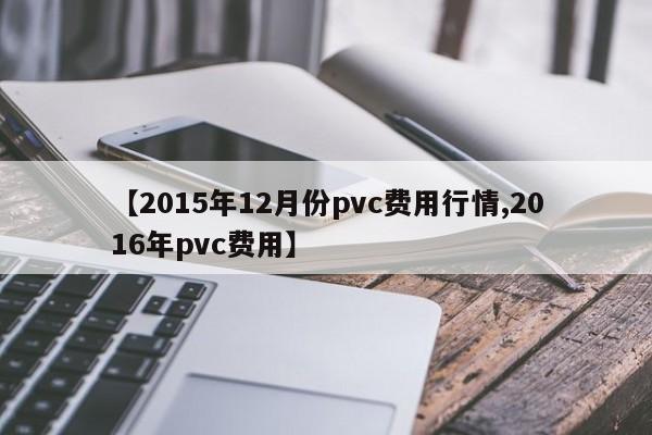 【2015年12月份pvc费用行情,2016年pvc费用】