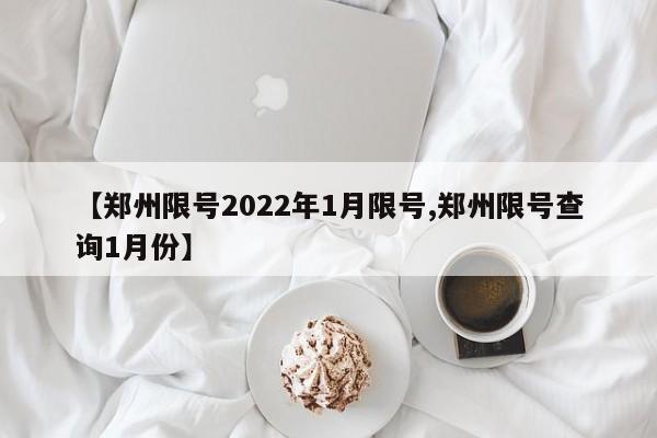 【郑州限号2022年1月限号,郑州限号查询1月份】