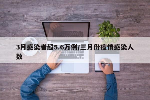 3月感染者超5.6万例/三月份疫情感染人数
