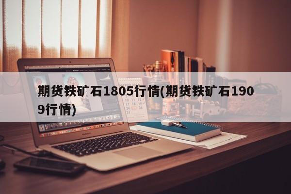 期货铁矿石1805行情(期货铁矿石1909行情)