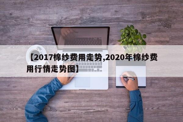 【2017棉纱费用走势,2020年棉纱费用行情走势图】