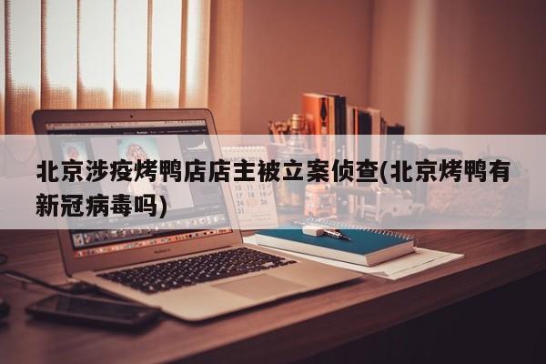 北京涉疫烤鸭店店主被立案侦查(北京烤鸭有新冠病毒吗)