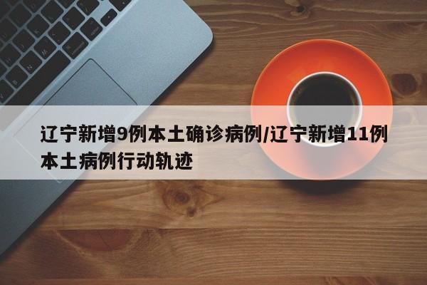 辽宁新增9例本土确诊病例/辽宁新增11例本土病例行动轨迹